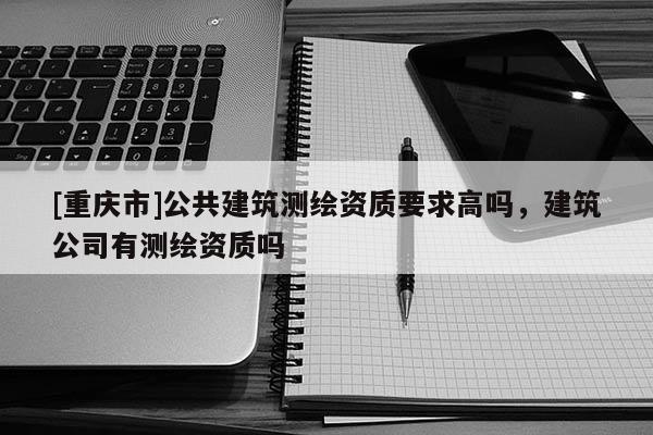[重慶市]公共建筑測繪資質(zhì)要求高嗎，建筑公司有測繪資質(zhì)嗎