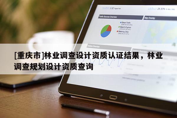[重慶市]林業(yè)調(diào)查設(shè)計(jì)資質(zhì)認(rèn)證結(jié)果，林業(yè)調(diào)查規(guī)劃設(shè)計(jì)資質(zhì)查詢(xún)