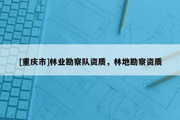 [重慶市]林業勘察隊資質，林地勘察資質