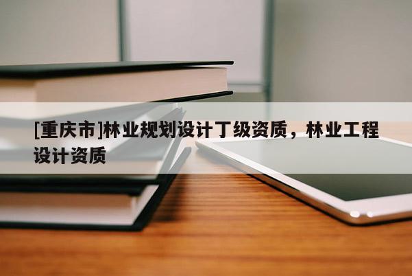 [重慶市]林業規劃設計丁級資質，林業工程設計資質