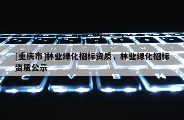 [重慶市]林業(yè)綠化招標(biāo)資質(zhì)，林業(yè)綠化招標(biāo)資質(zhì)公示