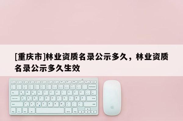 [重慶市]林業資質名錄公示多久，林業資質名錄公示多久生效
