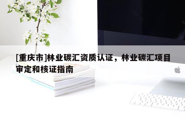 [重慶市]林業(yè)碳匯資質(zhì)認(rèn)證，林業(yè)碳匯項(xiàng)目審定和核證指南