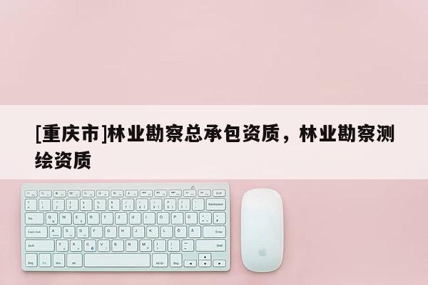 [重慶市]林業勘察總承包資質，林業勘察測繪資質