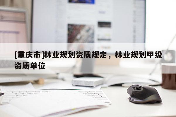 [重慶市]林業規劃資質規定，林業規劃甲級資質單位