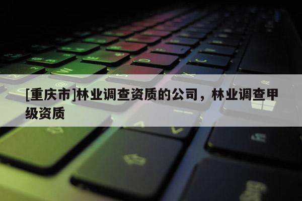[重慶市]林業調查資質的公司，林業調查甲級資質