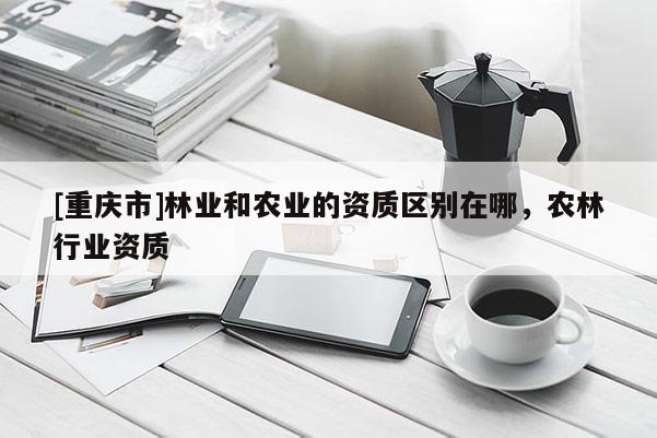 [重慶市]林業和農業的資質區別在哪，農林行業資質