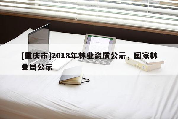 [重慶市]2018年林業(yè)資質(zhì)公示，國家林業(yè)局公示