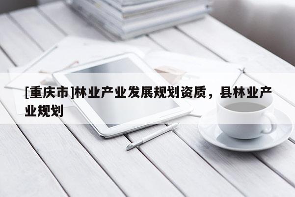 [重慶市]林業產業發展規劃資質，縣林業產業規劃