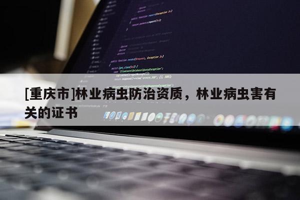 [重慶市]林業(yè)病蟲防治資質(zhì)，林業(yè)病蟲害有關的證書