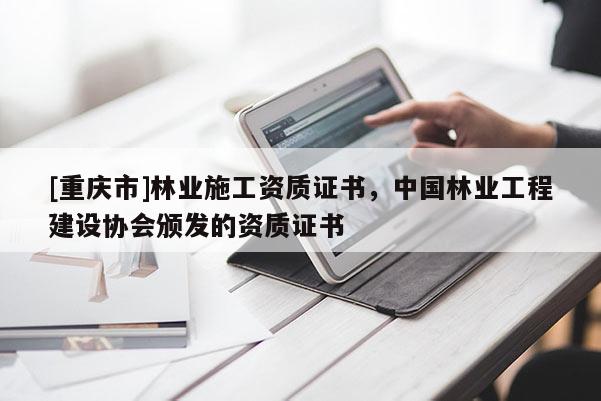 [重慶市]林業施工資質證書，中國林業工程建設協會頒發的資質證書
