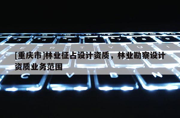 [重慶市]林業征占設計資質，林業勘察設計資質業務范圍