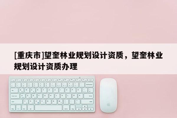 [重慶市]望奎林業規劃設計資質，望奎林業規劃設計資質辦理