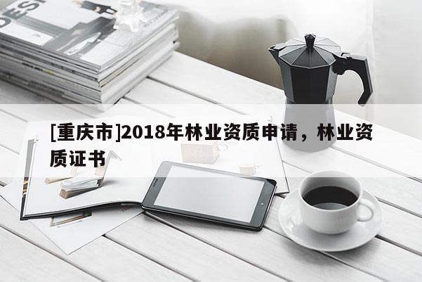 [重慶市]2018年林業資質申請，林業資質證書