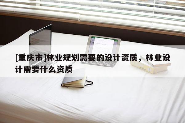 [重慶市]林業(yè)規(guī)劃需要的設(shè)計(jì)資質(zhì)，林業(yè)設(shè)計(jì)需要什么資質(zhì)
