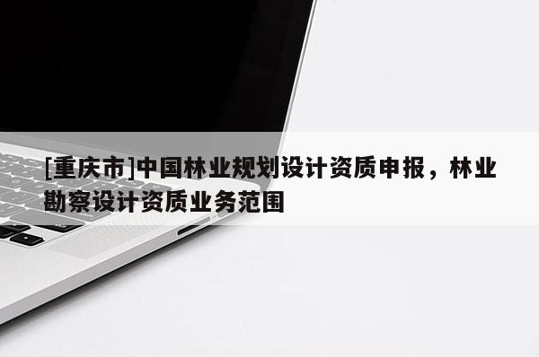 [重慶市]中國林業規劃設計資質申報，林業勘察設計資質業務范圍