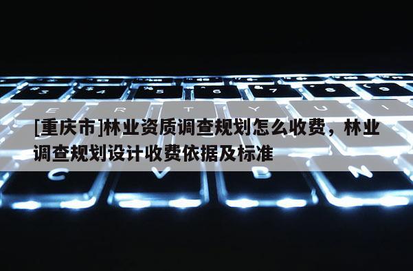 [重慶市]林業(yè)資質(zhì)調(diào)查規(guī)劃怎么收費，林業(yè)調(diào)查規(guī)劃設(shè)計收費依據(jù)及標準
