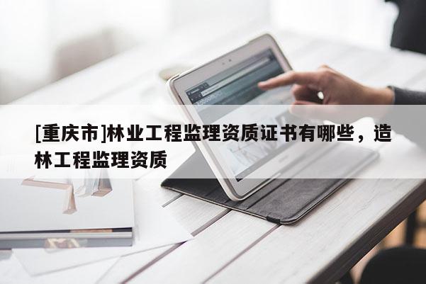 [重慶市]林業工程監理資質證書有哪些，造林工程監理資質