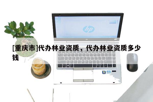 [重慶市]代辦林業(yè)資質(zhì)，代辦林業(yè)資質(zhì)多少錢
