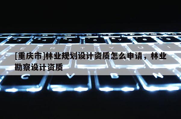 [重慶市]林業規劃設計資質怎么申請，林業勘察設計資質