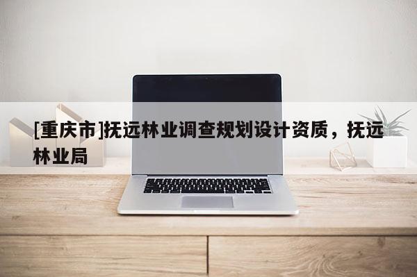 [重慶市]撫遠林業調查規劃設計資質，撫遠林業局