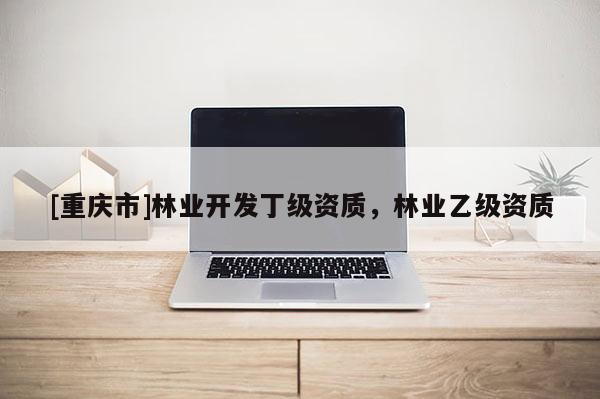 [重慶市]林業開發丁級資質，林業乙級資質