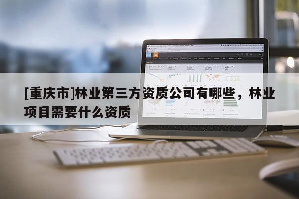 [重慶市]林業第三方資質公司有哪些，林業項目需要什么資質