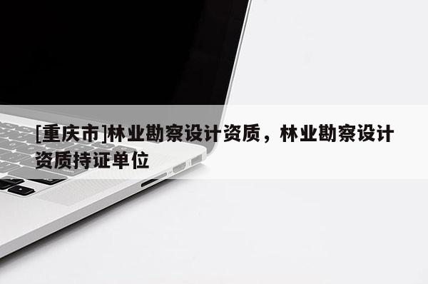 [重慶市]林業勘察設計資質，林業勘察設計資質持證單位