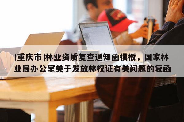 [重慶市]林業資質復查通知函模板，國家林業局辦公室關于發放林權證有關問題的復函