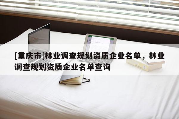 [重慶市]林業(yè)調(diào)查規(guī)劃資質(zhì)企業(yè)名單，林業(yè)調(diào)查規(guī)劃資質(zhì)企業(yè)名單查詢