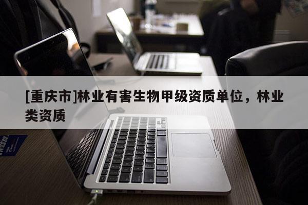 [重慶市]林業(yè)有害生物甲級資質(zhì)單位，林業(yè)類資質(zhì)