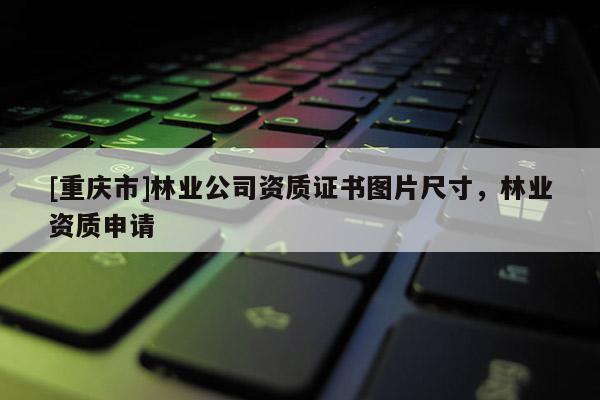 [重慶市]林業公司資質證書圖片尺寸，林業資質申請