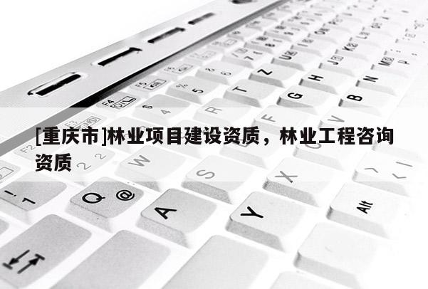 [重慶市]林業項目建設資質，林業工程咨詢資質