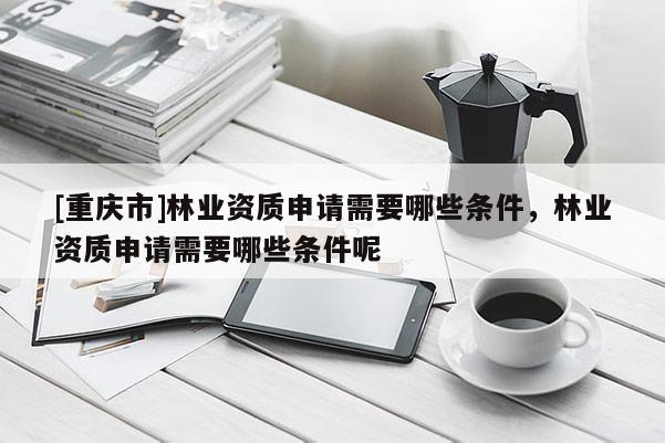 [重慶市]林業(yè)資質(zhì)申請(qǐng)需要哪些條件，林業(yè)資質(zhì)申請(qǐng)需要哪些條件呢