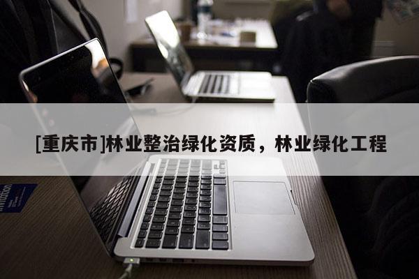 [重慶市]林業整治綠化資質，林業綠化工程