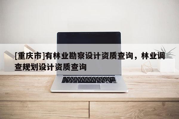 [重慶市]有林業(yè)勘察設計資質(zhì)查詢，林業(yè)調(diào)查規(guī)劃設計資質(zhì)查詢