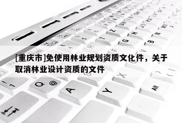[重慶市]免使用林業(yè)規(guī)劃資質(zhì)文化件，關(guān)于取消林業(yè)設(shè)計(jì)資質(zhì)的文件