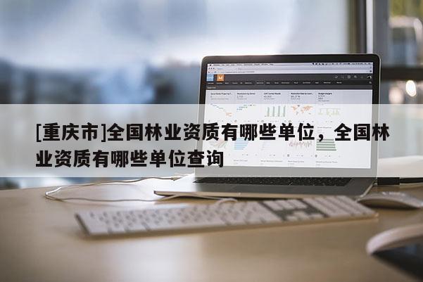 [重慶市]全國林業資質有哪些單位，全國林業資質有哪些單位查詢