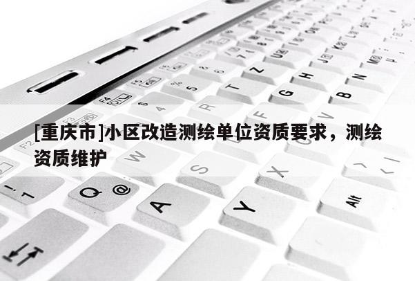 [重慶市]小區(qū)改造測繪單位資質(zhì)要求，測繪資質(zhì)維護