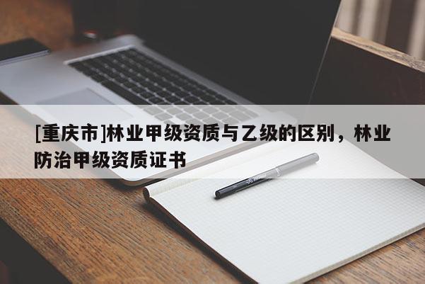 [重慶市]林業(yè)甲級(jí)資質(zhì)與乙級(jí)的區(qū)別，林業(yè)防治甲級(jí)資質(zhì)證書(shū)