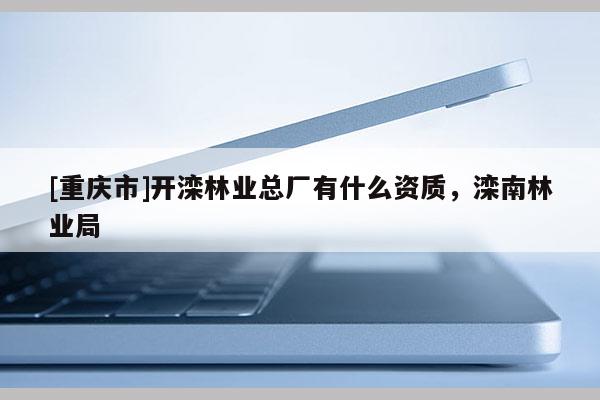 [重慶市]開灤林業總廠有什么資質，灤南林業局