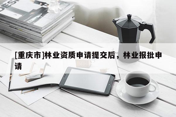 [重慶市]林業(yè)資質申請?zhí)峤缓螅謽I(yè)報批申請