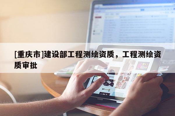 [重慶市]建設部工程測繪資質，工程測繪資質審批