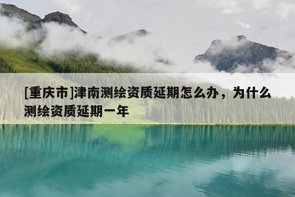 [重慶市]津南測繪資質延期怎么辦，為什么測繪資質延期一年