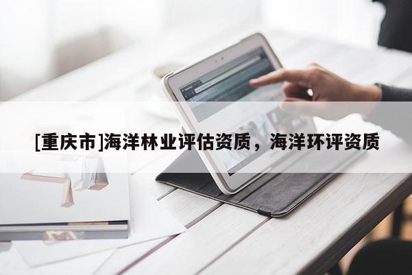 [重慶市]海洋林業評估資質，海洋環評資質