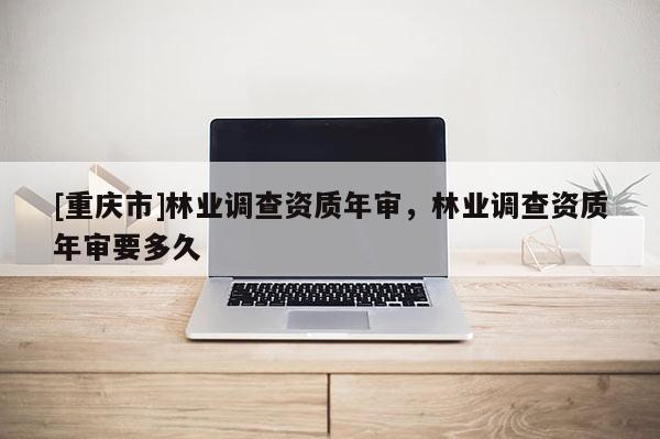[重慶市]林業調查資質年審，林業調查資質年審要多久