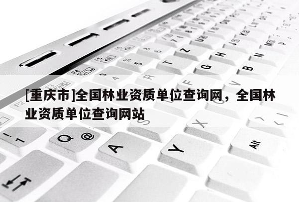 [重慶市]全國林業資質單位查詢網，全國林業資質單位查詢網站