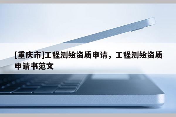[重慶市]工程測繪資質申請，工程測繪資質申請書范文