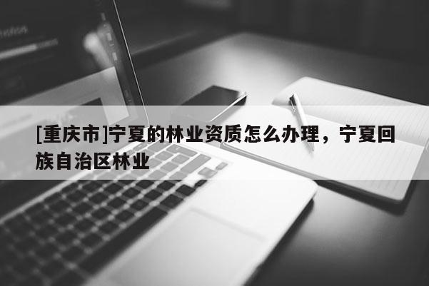 [重慶市]寧夏的林業資質怎么辦理，寧夏 *** 自治區林業