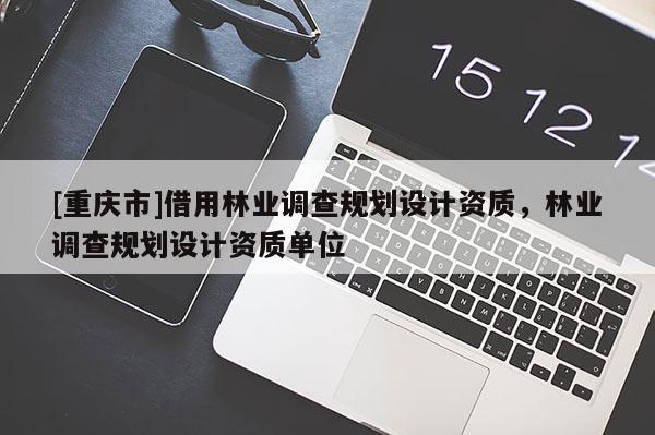 [重慶市]借用林業(yè)調(diào)查規(guī)劃設(shè)計資質(zhì)，林業(yè)調(diào)查規(guī)劃設(shè)計資質(zhì)單位